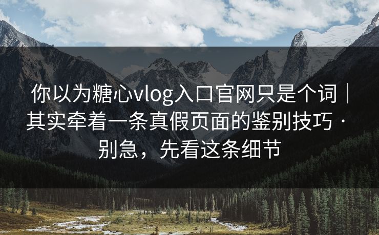 你以为糖心vlog入口官网只是个词|其实牵着一条真假页面的鉴别技巧 · 别急,先看这条细节 你以为糖心vlog入口官网只是个词|其实牵着一条真假页面的鉴别技巧 · 别急,先看这条细节