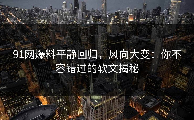 91网爆料平静回归，风向大变：你不容错过的软文揭秘