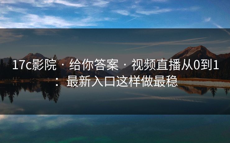 17c影院 · 给你答案 · 视频直播从0到1：最新入口这样做最稳