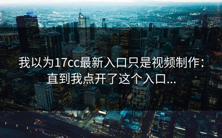 我以为17cc最新入口只是视频制作：直到我点开了这个入口...
