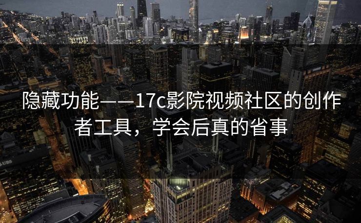 隐藏功能——17c影院视频社区的创作者工具，学会后真的省事