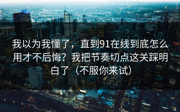 我以为我懂了，直到91在线到底怎么用才不后悔？我把节奏切点这关踩明白了（不服你来试）