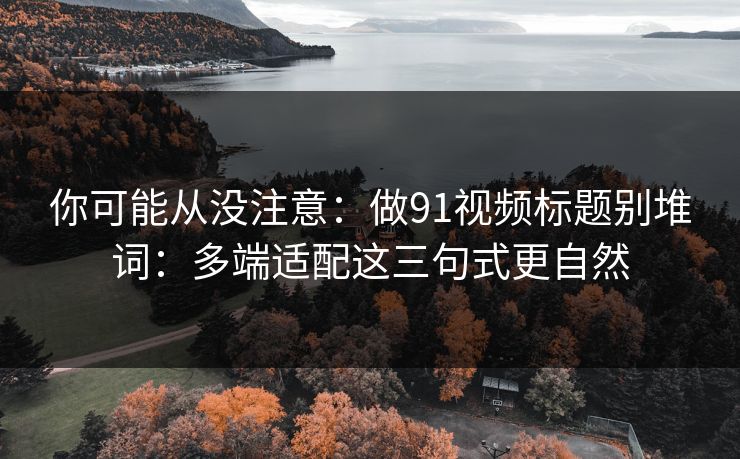 你可能从没注意：做91视频标题别堆词：多端适配这三句式更自然