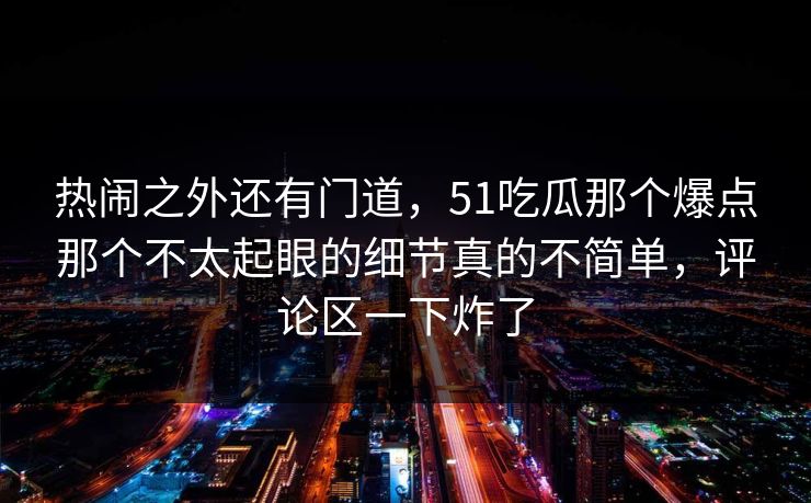 热闹之外还有门道，51吃瓜那个爆点那个不太起眼的细节真的不简单，评论区一下炸了