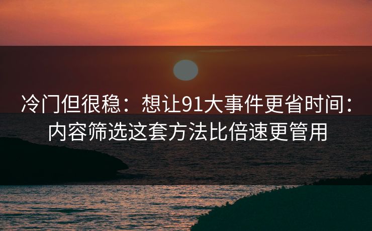 冷门但很稳:想让91大事件更省时间:内容筛选这套方法比倍速更管用 冷门但很稳:想让91大事件更省时间:内容筛选这套方法比倍速更管用
