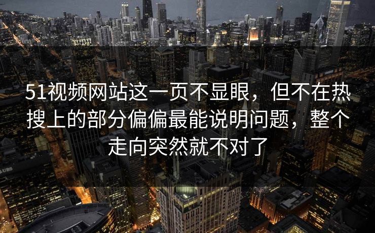 51视频网站这一页不显眼，但不在热搜上的部分偏偏最能说明问题，整个走向突然就不对了