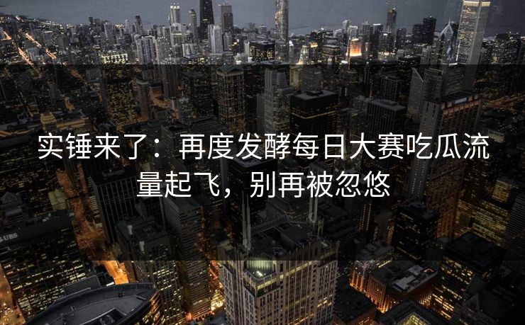 实锤来了：再度发酵每日大赛吃瓜流量起飞，别再被忽悠