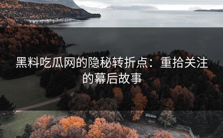 黑料吃瓜网的隐秘转折点：重拾关注的幕后故事