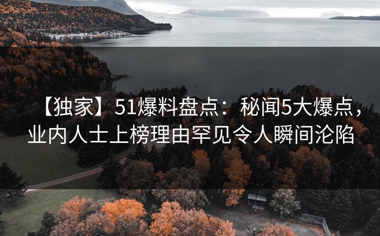 【独家】51爆料盘点：秘闻5大爆点，业内人士上榜理由罕见令人瞬间沦陷