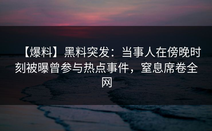 【爆料】黑料突发：当事人在傍晚时刻被曝曾参与热点事件，窒息席卷全网