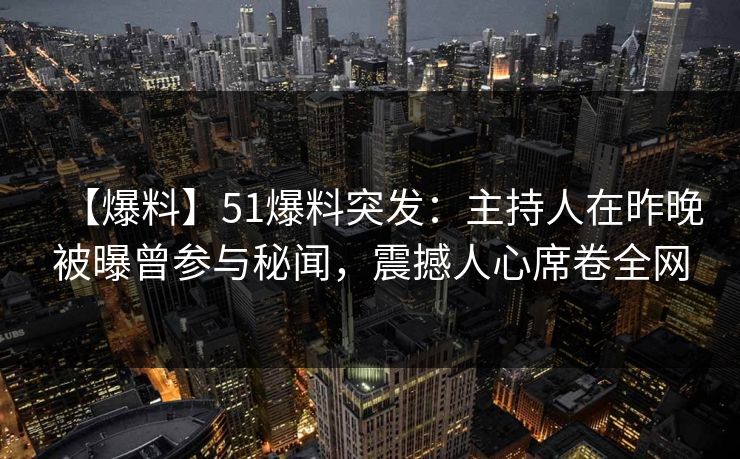 【爆料】51爆料突发：主持人在昨晚被曝曾参与秘闻，震撼人心席卷全网