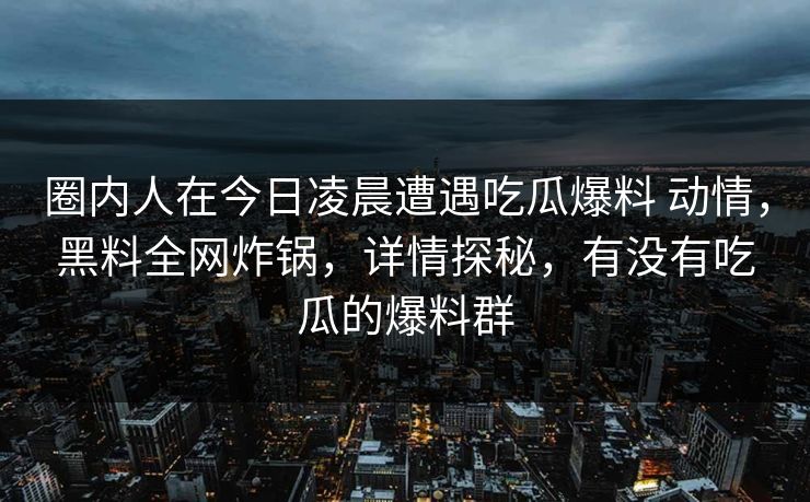 圈内人在今日凌晨遭遇吃瓜爆料 动情，黑料全网炸锅，详情探秘，有没有吃瓜的爆料群