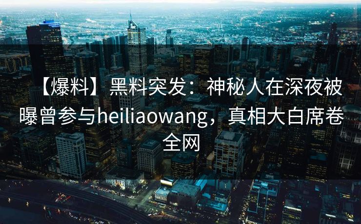 【爆料】黑料突发：神秘人在深夜被曝曾参与heiliaowang，真相大白席卷全网