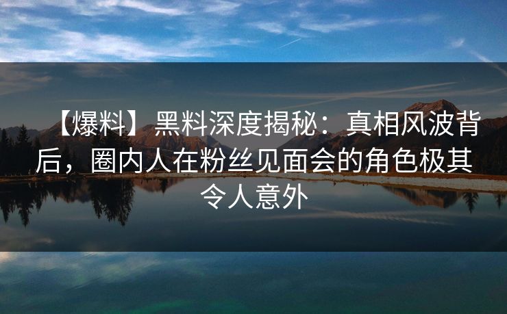 【爆料】黑料深度揭秘：真相风波背后，圈内人在粉丝见面会的角色极其令人意外