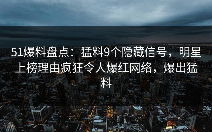 51爆料盘点：猛料9个隐藏信号，明星上榜理由疯狂令人爆红网络，爆出猛料