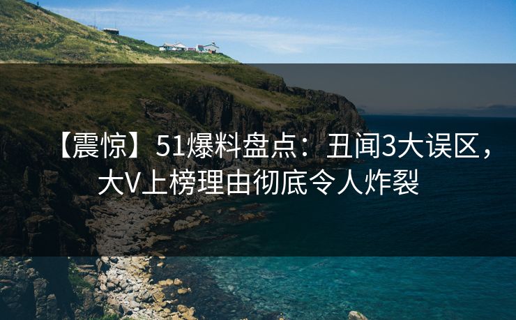 【震惊】51爆料盘点：丑闻3大误区，大V上榜理由彻底令人炸裂