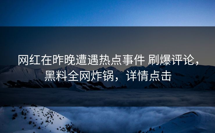 网红在昨晚遭遇热点事件 刷爆评论，黑料全网炸锅，详情点击