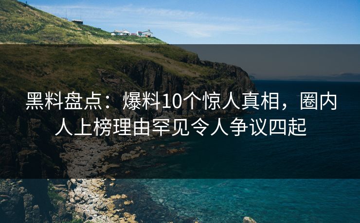 黑料盘点：爆料10个惊人真相，圈内人上榜理由罕见令人争议四起
