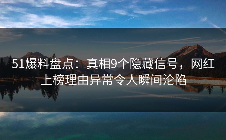 51爆料盘点：真相9个隐藏信号，网红上榜理由异常令人瞬间沦陷