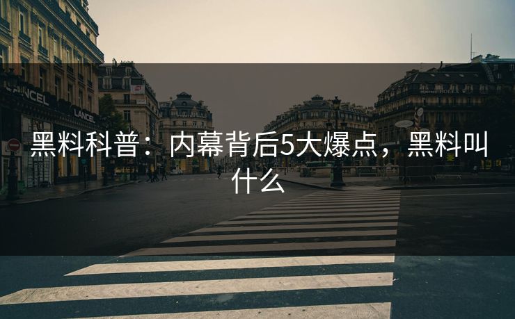 黑料科普：内幕背后5大爆点，黑料叫什么