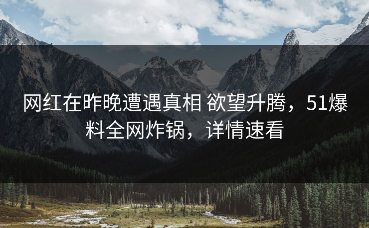 网红在昨晚遭遇真相 欲望升腾，51爆料全网炸锅，详情速看