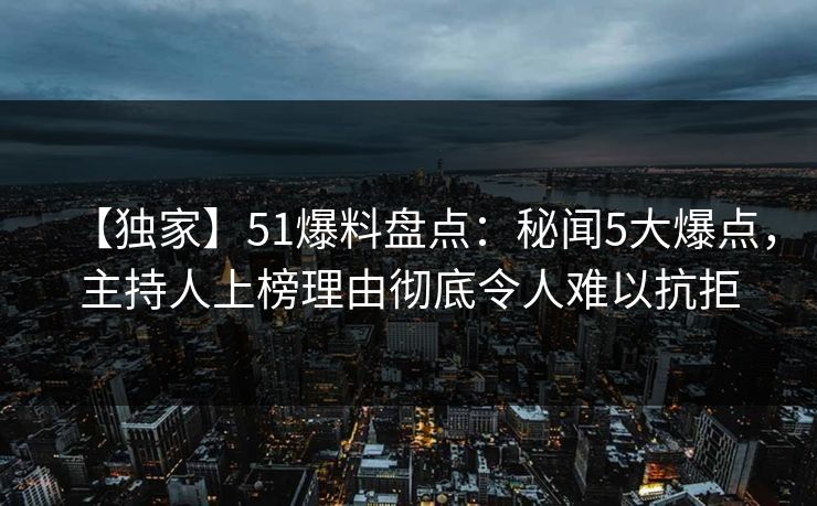 【独家】51爆料盘点：秘闻5大爆点，主持人上榜理由彻底令人难以抗拒