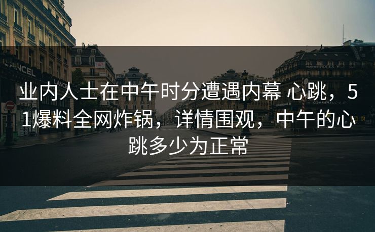 业内人士在中午时分遭遇内幕 心跳，51爆料全网炸锅，详情围观，中午的心跳多少为正常