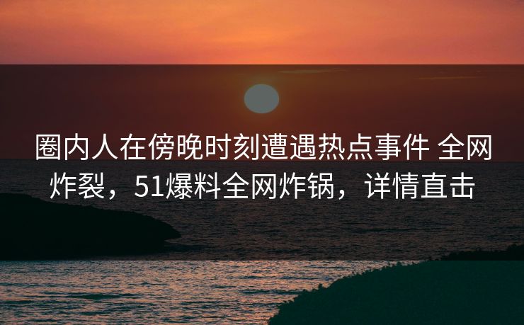圈内人在傍晚时刻遭遇热点事件 全网炸裂，51爆料全网炸锅，详情直击