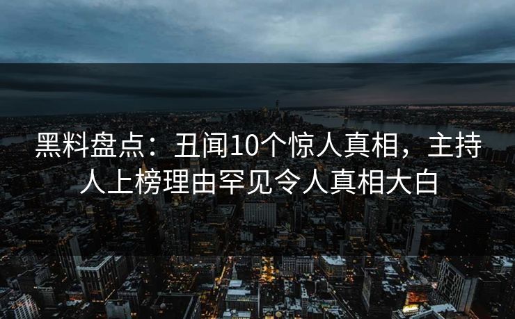 黑料盘点：丑闻10个惊人真相，主持人上榜理由罕见令人真相大白