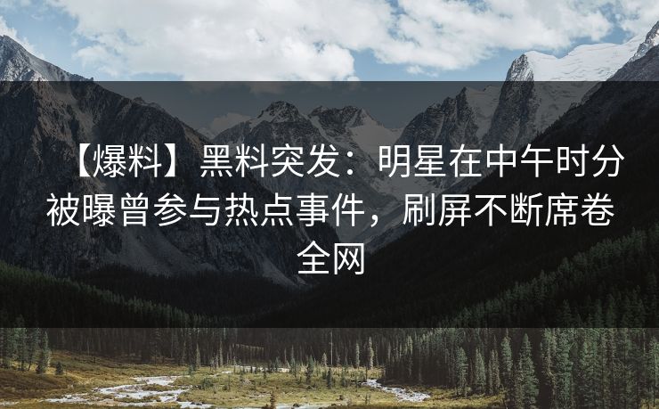 【爆料】黑料突发：明星在中午时分被曝曾参与热点事件，刷屏不断席卷全网
