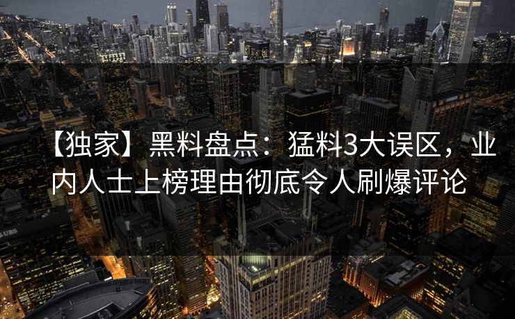 【独家】黑料盘点：猛料3大误区，业内人士上榜理由彻底令人刷爆评论