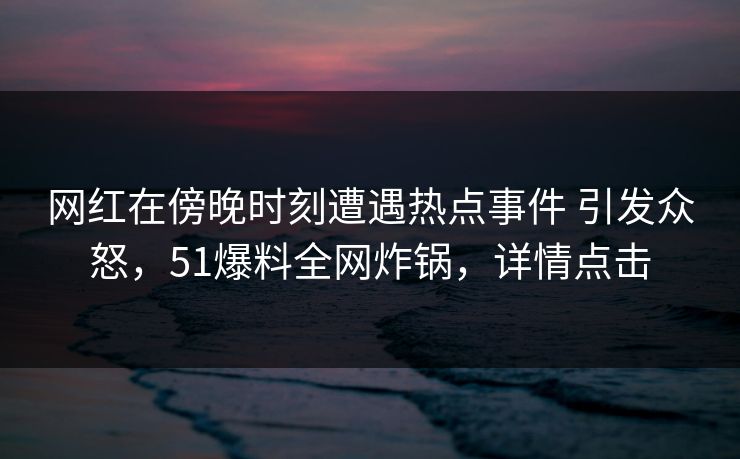 网红在傍晚时刻遭遇热点事件 引发众怒，51爆料全网炸锅，详情点击
