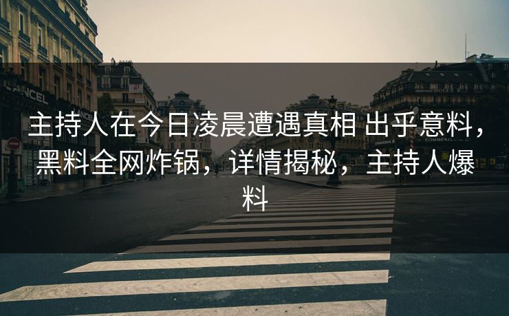 主持人在今日凌晨遭遇真相 出乎意料，黑料全网炸锅，详情揭秘，主持人爆料