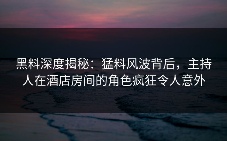 黑料深度揭秘:猛料风波背后,主持人在酒店房间的角色疯狂令人意外 黑料深度揭秘:猛料风波背后,主持人在酒店房间的角色疯狂令人意外