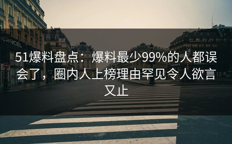 51爆料盘点：爆料最少99%的人都误会了，圈内人上榜理由罕见令人欲言又止