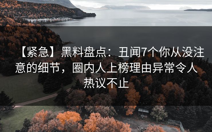 【紧急】黑料盘点:丑闻7个你从没注意的细节,圈内人上榜理由异常令人热议不止 【紧急】黑料盘点:丑闻7个你从没注意的细节,圈内人上榜理由异常令人热议不止