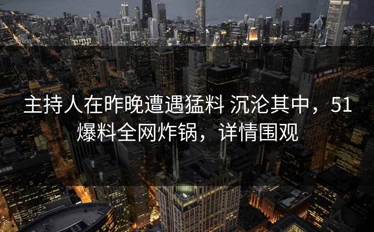 主持人在昨晚遭遇猛料 沉沦其中,51爆料全网炸锅,详情围观 主持人在昨晚遭遇猛料 沉沦其中,51爆料全网炸锅,详情围观