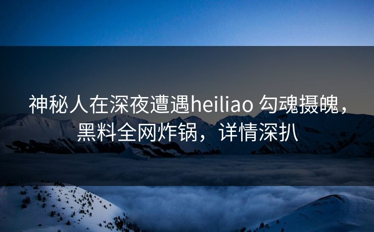 神秘人在深夜遭遇heiliao 勾魂摄魄,黑料全网炸锅,详情深扒 神秘人在深夜遭遇heiliao 勾魂摄魄,黑料全网炸锅,详情深扒