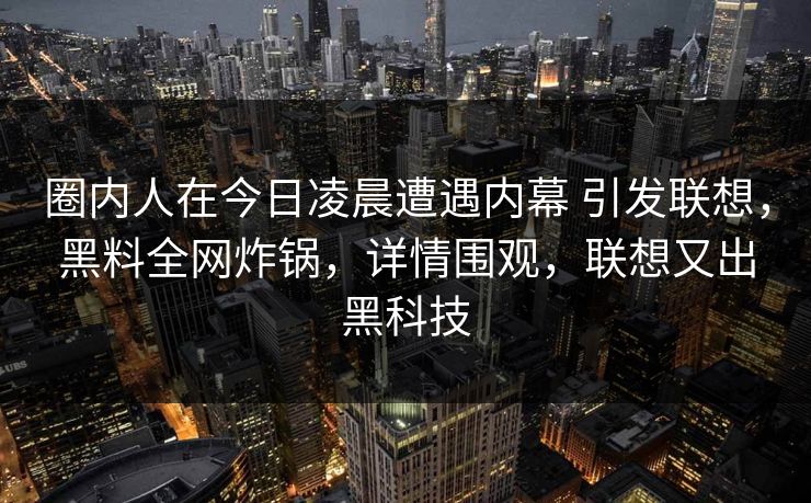 圈内人在今日凌晨遭遇内幕 引发联想,黑料全网炸锅,详情围观,联想又出黑科技 圈内人在今日凌晨遭遇内幕 引发联想,黑料全网炸锅,详情围观,联想又出黑科技
