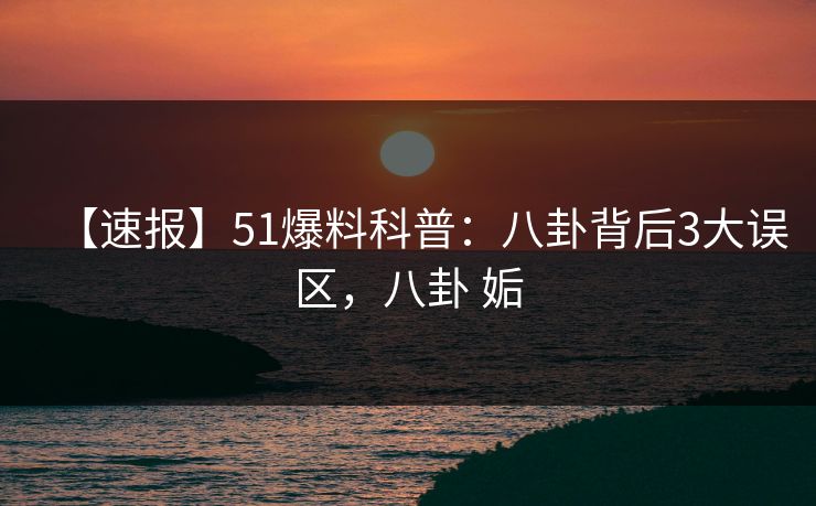 【速报】51爆料科普：八卦背后3大误区，八卦 姤
