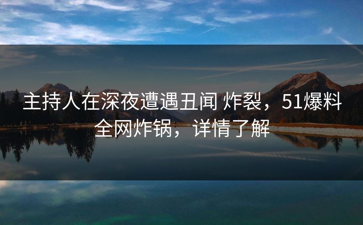 主持人在深夜遭遇丑闻 炸裂，51爆料全网炸锅，详情了解