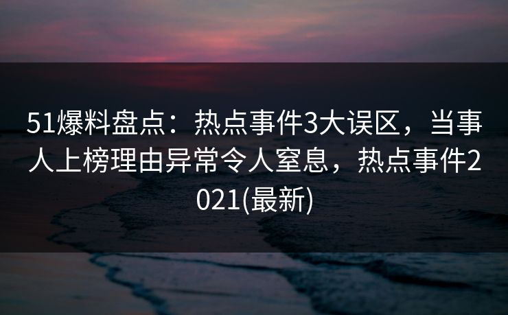 51爆料盘点:热点事件3大误区,当事人上榜理由异常令人窒息,热点事件2021(最新) 51爆料盘点:热点事件3大误区,当事人上榜理由异常令人窒息,热点事件2021(最新)
