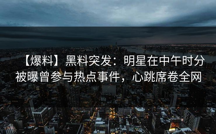 【爆料】黑料突发：明星在中午时分被曝曾参与热点事件，心跳席卷全网