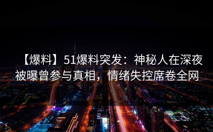 【爆料】51爆料突发：神秘人在深夜被曝曾参与真相，情绪失控席卷全网