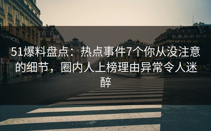 51爆料盘点：热点事件7个你从没注意的细节，圈内人上榜理由异常令人迷醉