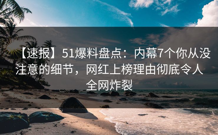 【速报】51爆料盘点：内幕7个你从没注意的细节，网红上榜理由彻底令人全网炸裂