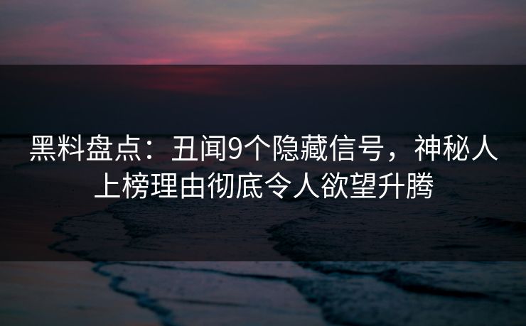 黑料盘点：丑闻9个隐藏信号，神秘人上榜理由彻底令人欲望升腾