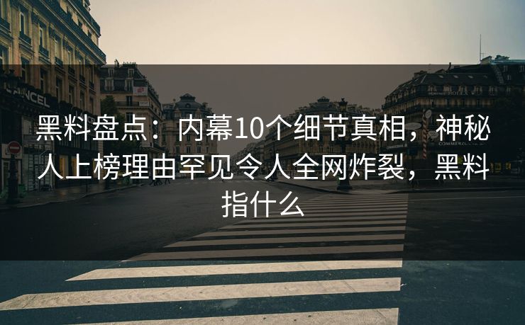 黑料盘点：内幕10个细节真相，神秘人上榜理由罕见令人全网炸裂，黑料指什么