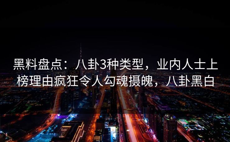 黑料盘点：八卦3种类型，业内人士上榜理由疯狂令人勾魂摄魄，八卦黑白