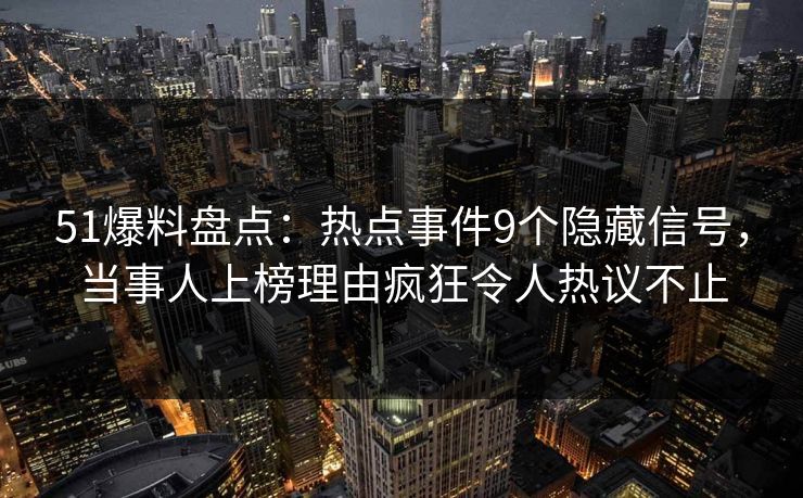 51爆料盘点：热点事件9个隐藏信号，当事人上榜理由疯狂令人热议不止